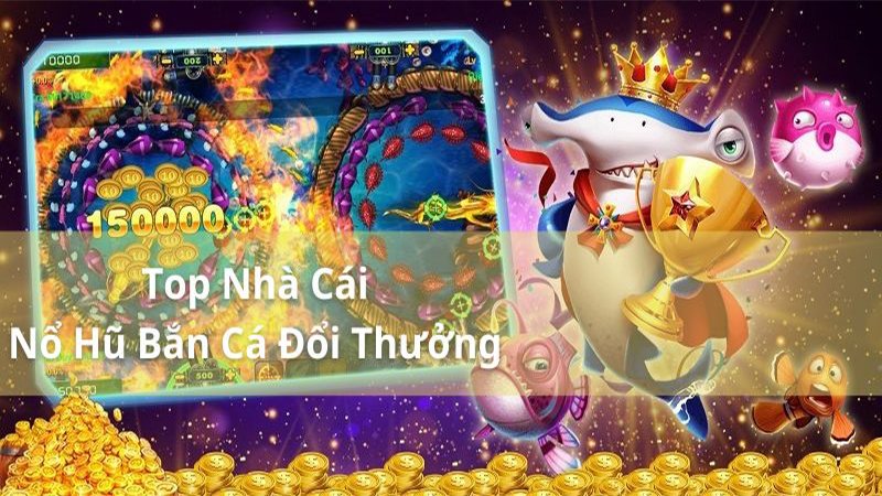5 nhà cái Nổ Hũ Bắn Cá Đổi Thưởng khiến cộng đồng game online chao đảo